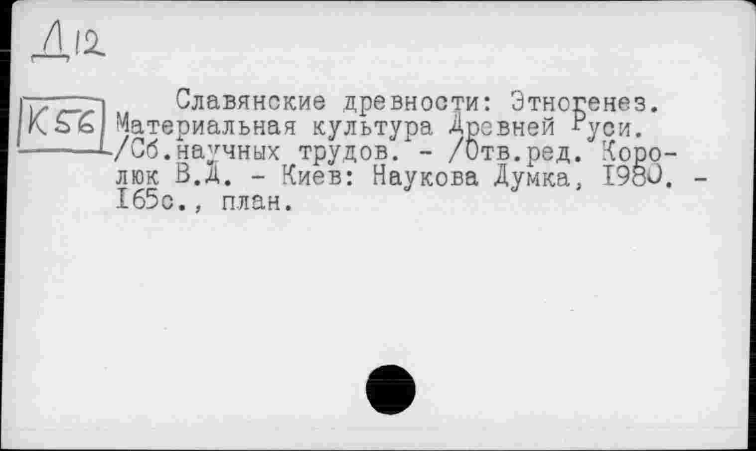 ﻿
Славянские древности: Этногенез. Материальная культура Древней Руси. /Об.научных трудов/ - /Отв.ред. Коро-люк В.А. - Киев: Наукова Думка, I9ÖÖ. 165с., план.